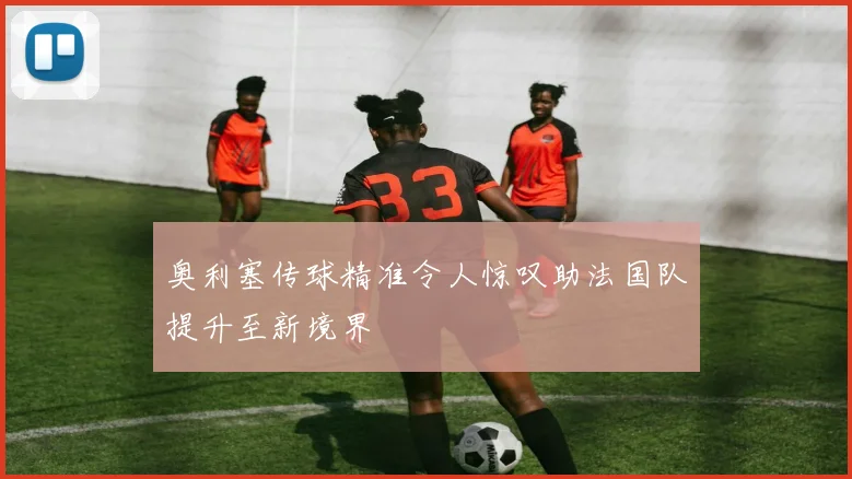 奥利塞传球精准令人惊叹助法国队提升至新境界