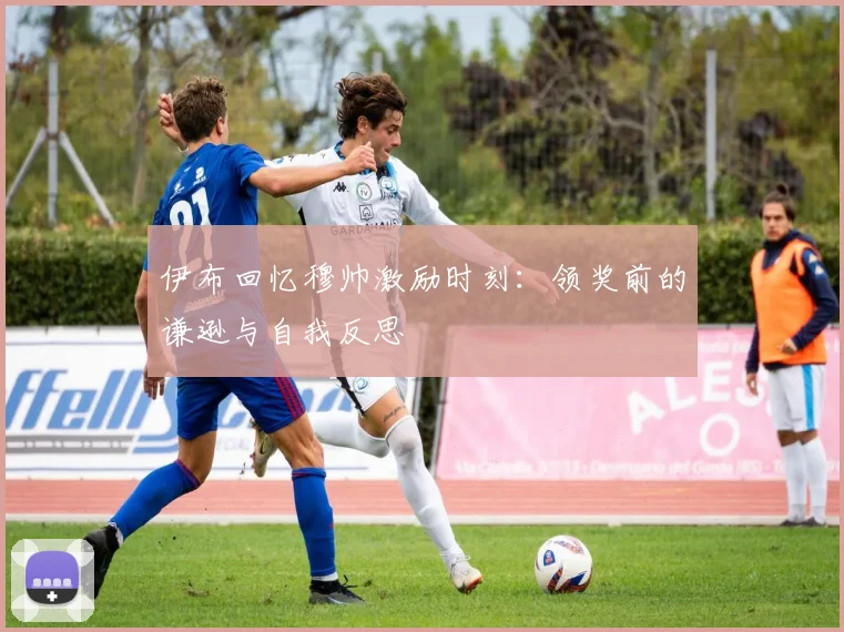 伊布回忆穆帅激励时刻：领奖前的谦逊与自我反思