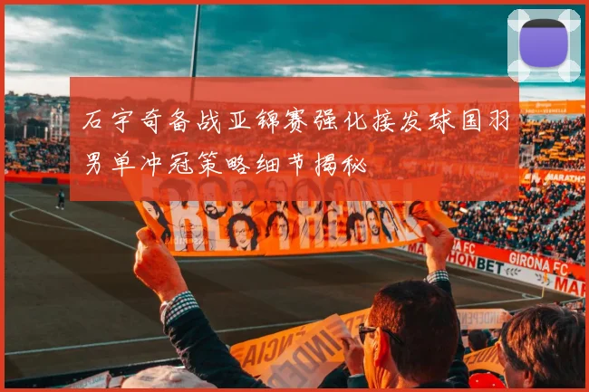 石宇奇备战亚锦赛强化接发球国羽男单冲冠策略细节揭秘