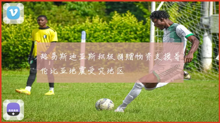 路易斯迪亚斯积极捐赠物资支援哥伦比亚地震受灾地区