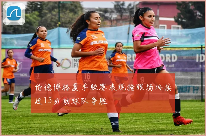 伦德博格夏季联赛表现抢眼场均接近15分助球队争胜