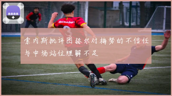 索内斯批评图赫尔对梅努的不信任与中场站位理解不足