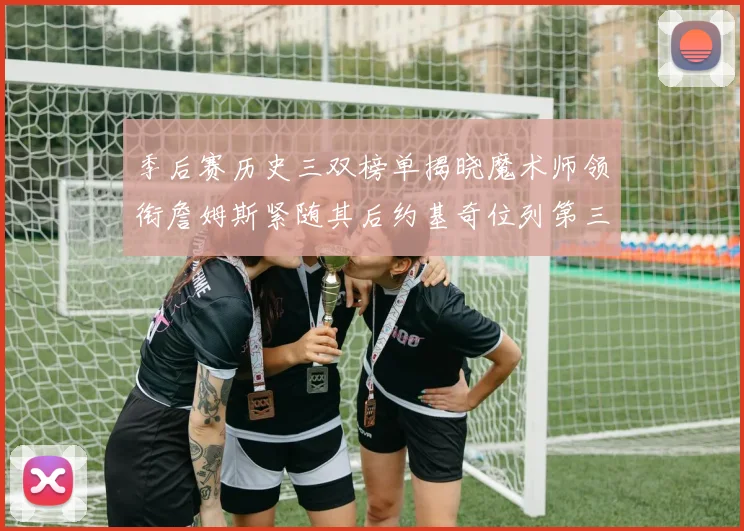 季后赛历史三双榜单揭晓魔术师领衔詹姆斯紧随其后约基奇位列第三