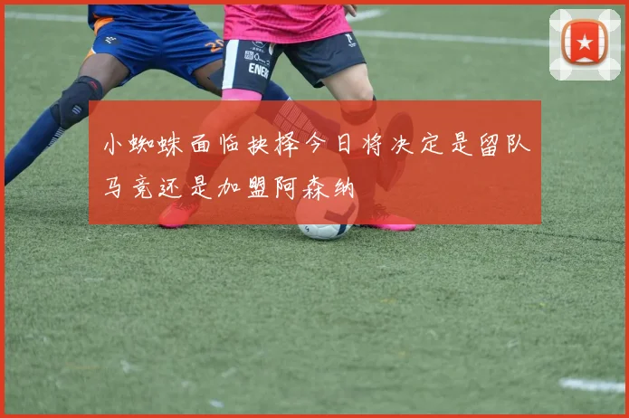 小蜘蛛面临抉择今日将决定是留队马竞还是加盟阿森纳