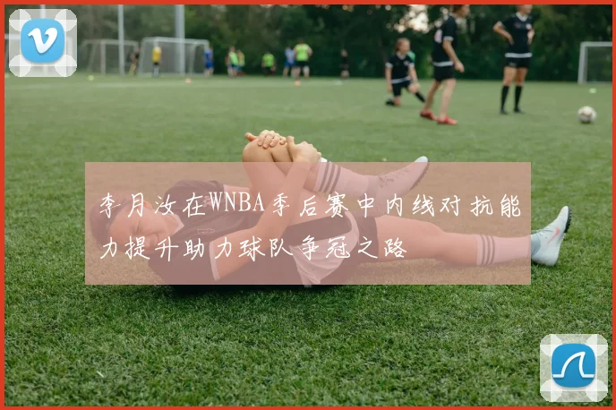 李月汝在WNBA季后赛中内线对抗能力提升助力球队争冠之路